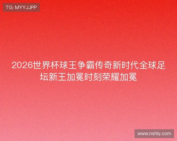 2026世界杯球王争霸传奇新时代全球足坛新王加冕时刻荣耀加冕 2026世界杯球王争霸传奇新时代全球足坛新王加冕时刻荣耀加冕