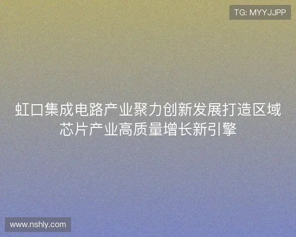 虹口集成电路产业聚力创新发展打造区域芯片产业高质量增长新引擎 虹口集成电路产业聚力创新发展打造区域芯片产业高质量增长新引擎